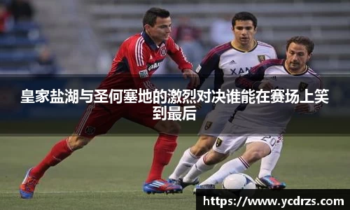 皇家盐湖与圣何塞地的激烈对决谁能在赛场上笑到最后