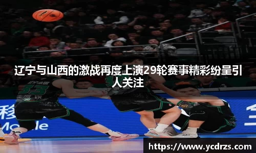 辽宁与山西的激战再度上演29轮赛事精彩纷呈引人关注