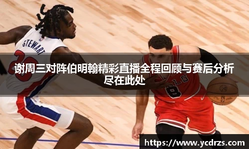 谢周三对阵伯明翰精彩直播全程回顾与赛后分析尽在此处