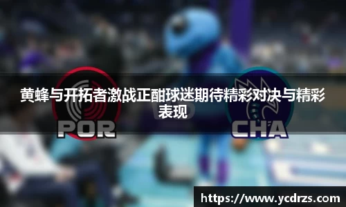 黄蜂与开拓者激战正酣球迷期待精彩对决与精彩表现