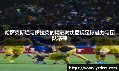 哈萨克斯坦与伊拉克的精彩对决展现足球魅力与团队精神