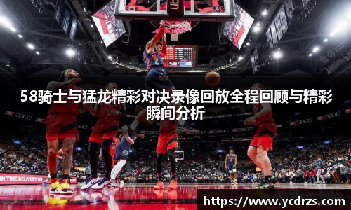 58骑士与猛龙精彩对决录像回放全程回顾与精彩瞬间分析