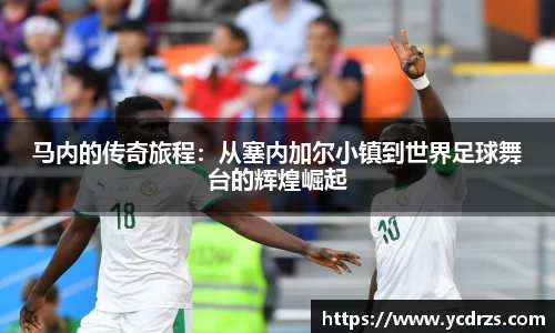 马内的传奇旅程：从塞内加尔小镇到世界足球舞台的辉煌崛起