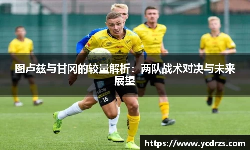 图卢兹与甘冈的较量解析：两队战术对决与未来展望