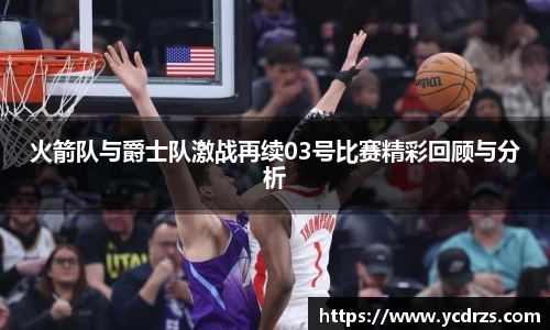火箭队与爵士队激战再续03号比赛精彩回顾与分析