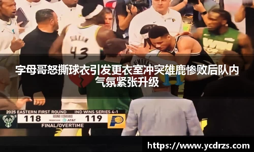 字母哥怒撕球衣引发更衣室冲突雄鹿惨败后队内气氛紧张升级