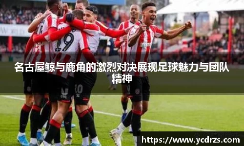 名古屋鲸与鹿角的激烈对决展现足球魅力与团队精神