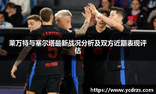 莱万特与塞尔塔最新战况分析及双方近期表现评估