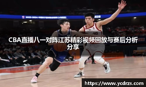 CBA直播八一对阵江苏精彩视频回放与赛后分析分享