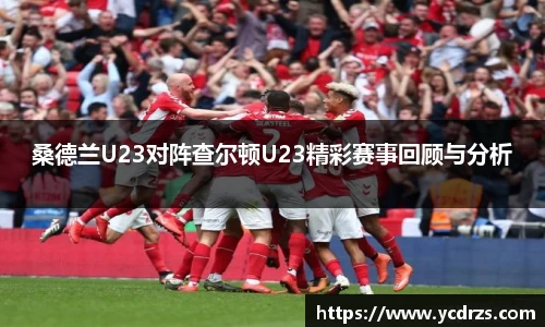 桑德兰U23对阵查尔顿U23精彩赛事回顾与分析
