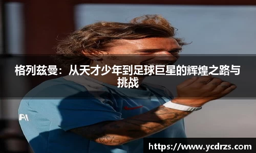 格列兹曼：从天才少年到足球巨星的辉煌之路与挑战