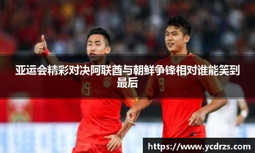 亚运会精彩对决阿联酋与朝鲜争锋相对谁能笑到最后