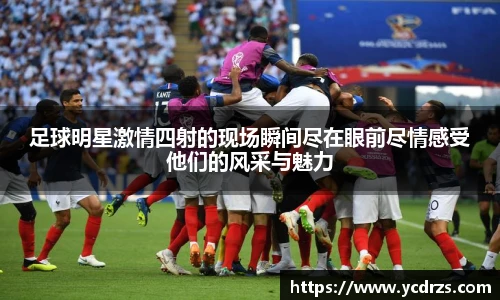 足球明星激情四射的现场瞬间尽在眼前尽情感受他们的风采与魅力