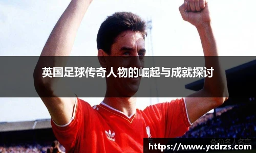 英国足球传奇人物的崛起与成就探讨