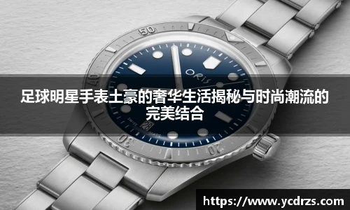 足球明星手表土豪的奢华生活揭秘与时尚潮流的完美结合